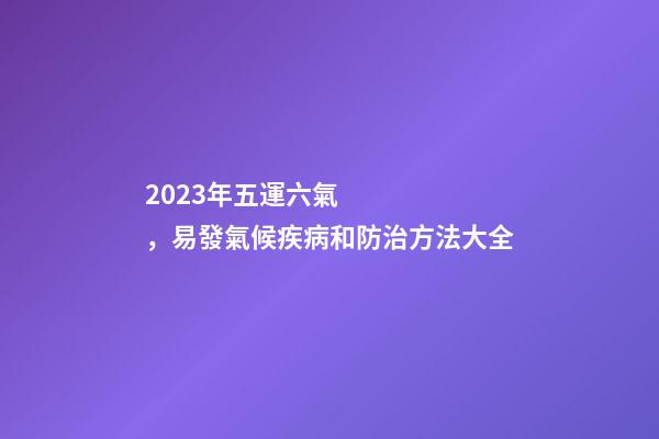 2023年五運六氣，易發氣候疾病和防治方法大全